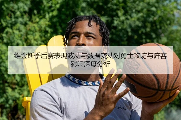 维金斯季后赛表现波动与数据变动对勇士攻防与阵容影响深度分析